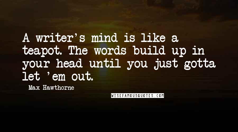 Max Hawthorne Quotes: A writer's mind is like a teapot. The words build up in your head until you just gotta let 'em out.