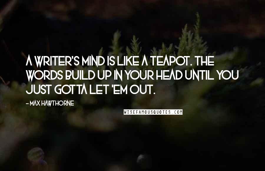 Max Hawthorne Quotes: A writer's mind is like a teapot. The words build up in your head until you just gotta let 'em out.