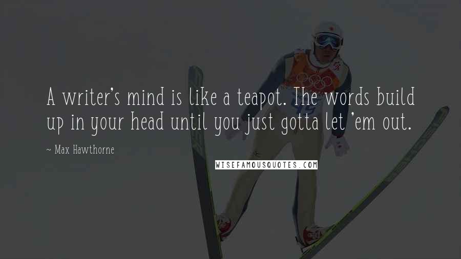 Max Hawthorne Quotes: A writer's mind is like a teapot. The words build up in your head until you just gotta let 'em out.