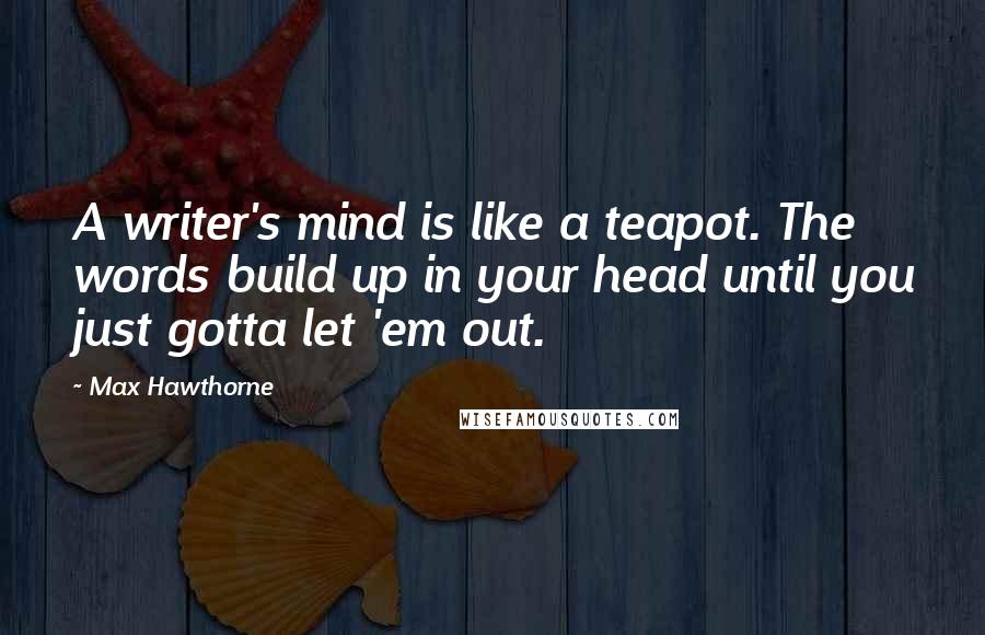 Max Hawthorne Quotes: A writer's mind is like a teapot. The words build up in your head until you just gotta let 'em out.