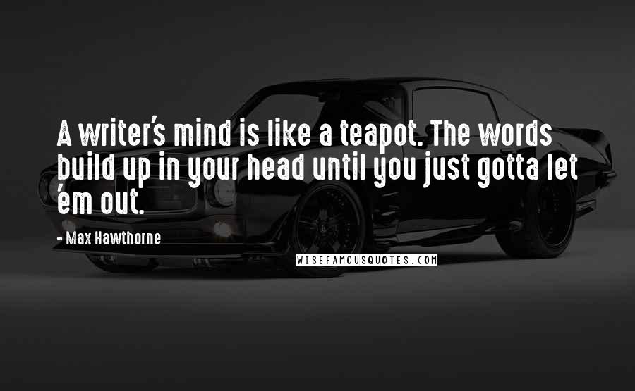Max Hawthorne Quotes: A writer's mind is like a teapot. The words build up in your head until you just gotta let 'em out.