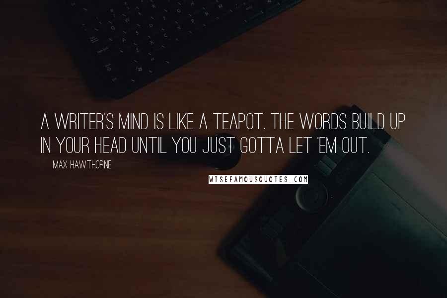 Max Hawthorne Quotes: A writer's mind is like a teapot. The words build up in your head until you just gotta let 'em out.