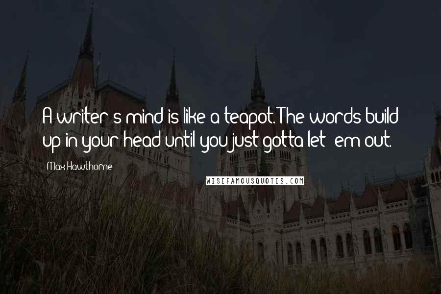Max Hawthorne Quotes: A writer's mind is like a teapot. The words build up in your head until you just gotta let 'em out.