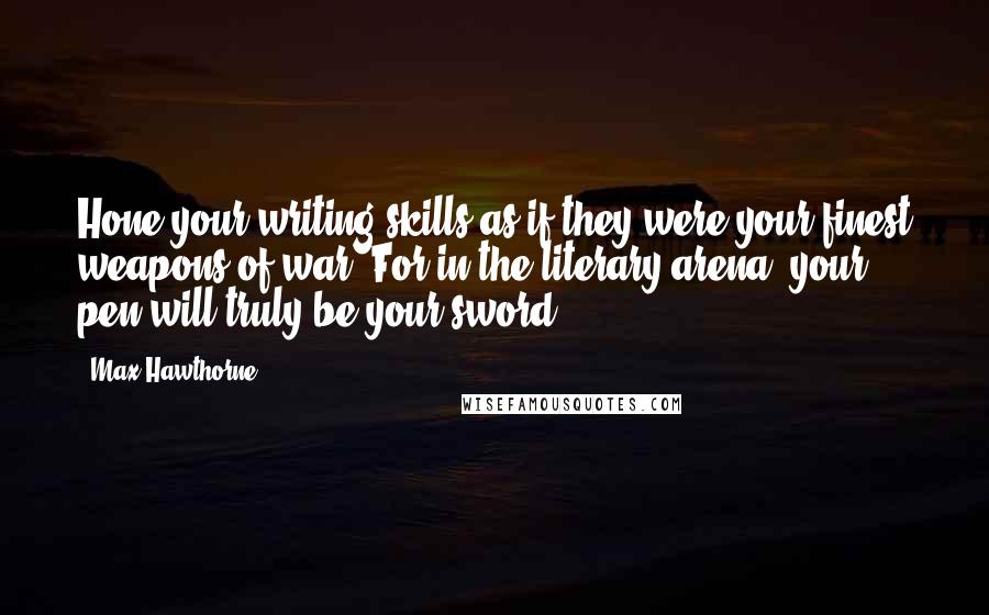 Max Hawthorne Quotes: Hone your writing skills as if they were your finest weapons of war. For in the literary arena, your pen will truly be your sword.