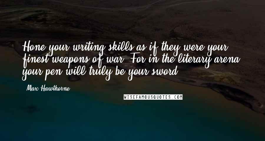Max Hawthorne Quotes: Hone your writing skills as if they were your finest weapons of war. For in the literary arena, your pen will truly be your sword.