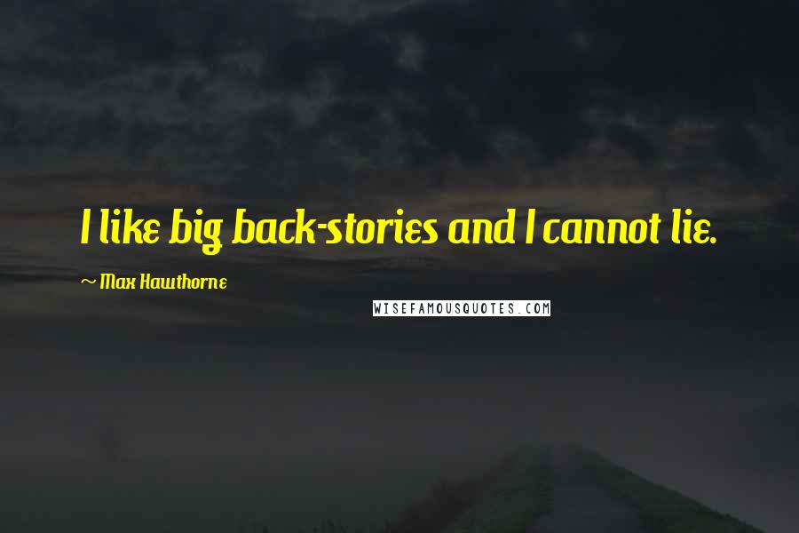 Max Hawthorne Quotes: I like big back-stories and I cannot lie.