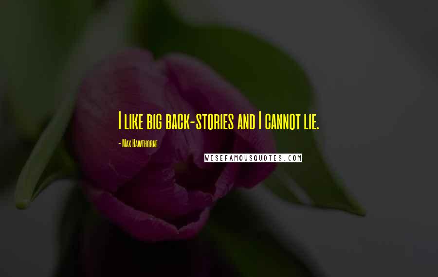 Max Hawthorne Quotes: I like big back-stories and I cannot lie.