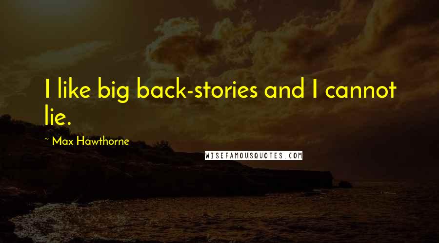 Max Hawthorne Quotes: I like big back-stories and I cannot lie.