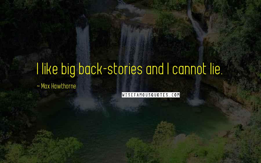 Max Hawthorne Quotes: I like big back-stories and I cannot lie.