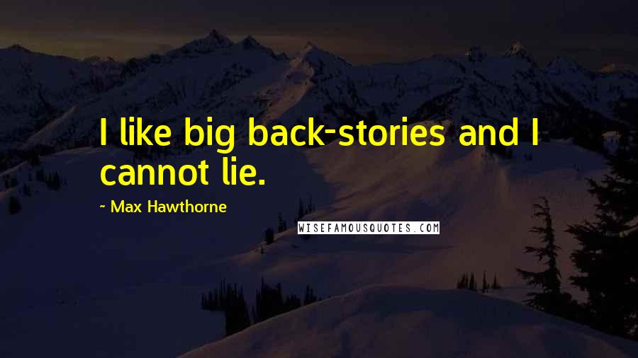 Max Hawthorne Quotes: I like big back-stories and I cannot lie.