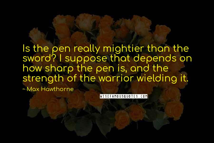 Max Hawthorne Quotes: Is the pen really mightier than the sword? I suppose that depends on how sharp the pen is, and the strength of the warrior wielding it.