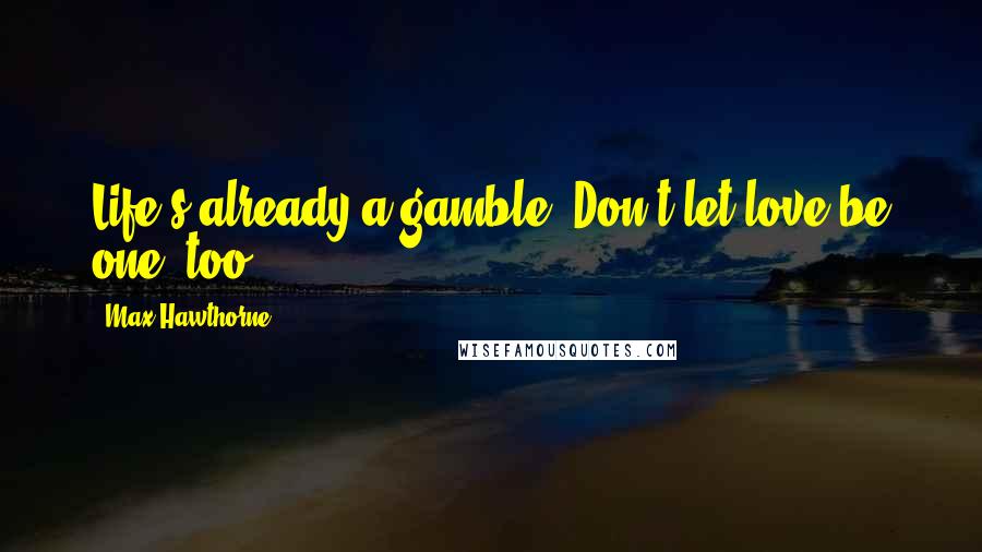 Max Hawthorne Quotes: Life's already a gamble. Don't let love be one, too.