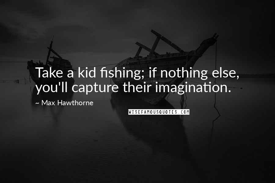 Max Hawthorne Quotes: Take a kid fishing; if nothing else, you'll capture their imagination.