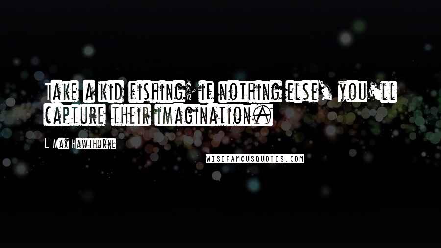 Max Hawthorne Quotes: Take a kid fishing; if nothing else, you'll capture their imagination.