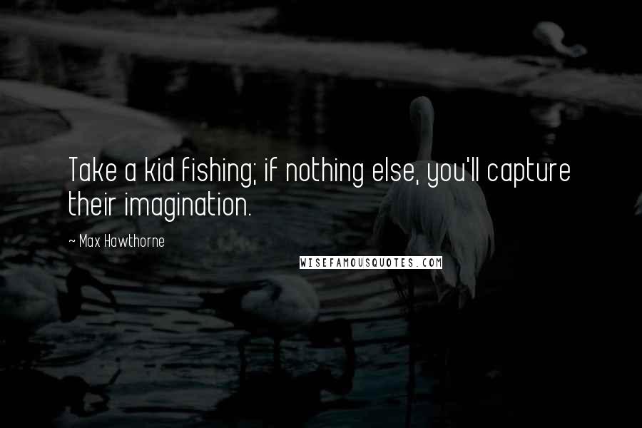 Max Hawthorne Quotes: Take a kid fishing; if nothing else, you'll capture their imagination.