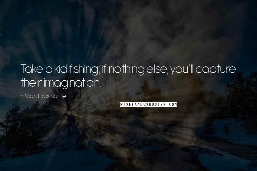 Max Hawthorne Quotes: Take a kid fishing; if nothing else, you'll capture their imagination.