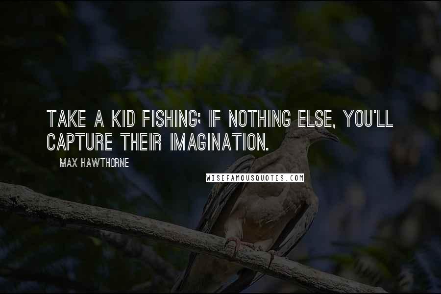 Max Hawthorne Quotes: Take a kid fishing; if nothing else, you'll capture their imagination.