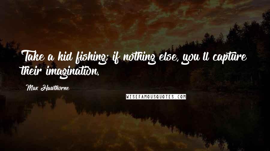 Max Hawthorne Quotes: Take a kid fishing; if nothing else, you'll capture their imagination.