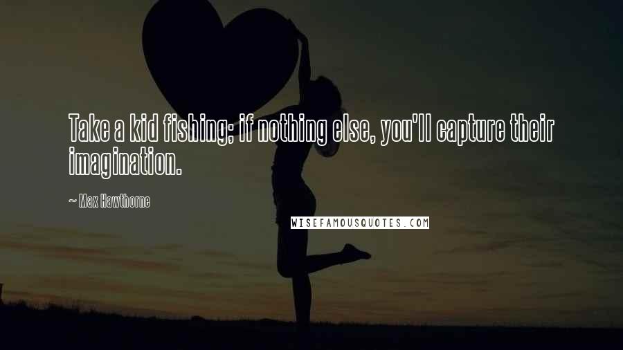 Max Hawthorne Quotes: Take a kid fishing; if nothing else, you'll capture their imagination.