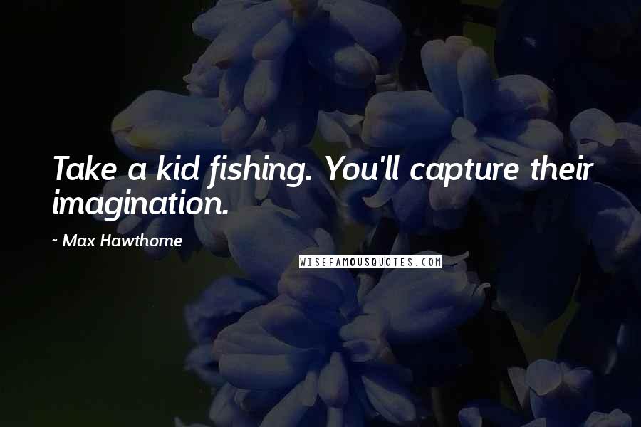 Max Hawthorne Quotes: Take a kid fishing. You'll capture their imagination.