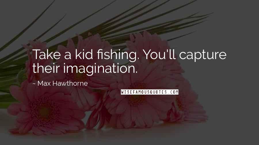 Max Hawthorne Quotes: Take a kid fishing. You'll capture their imagination.