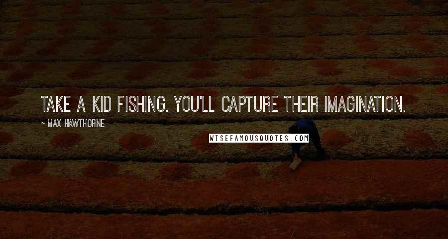 Max Hawthorne Quotes: Take a kid fishing. You'll capture their imagination.