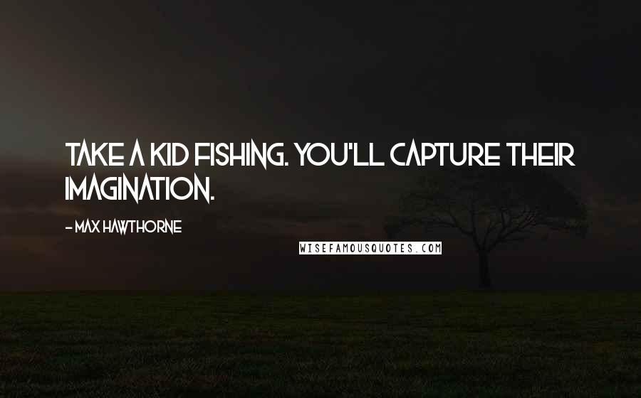 Max Hawthorne Quotes: Take a kid fishing. You'll capture their imagination.