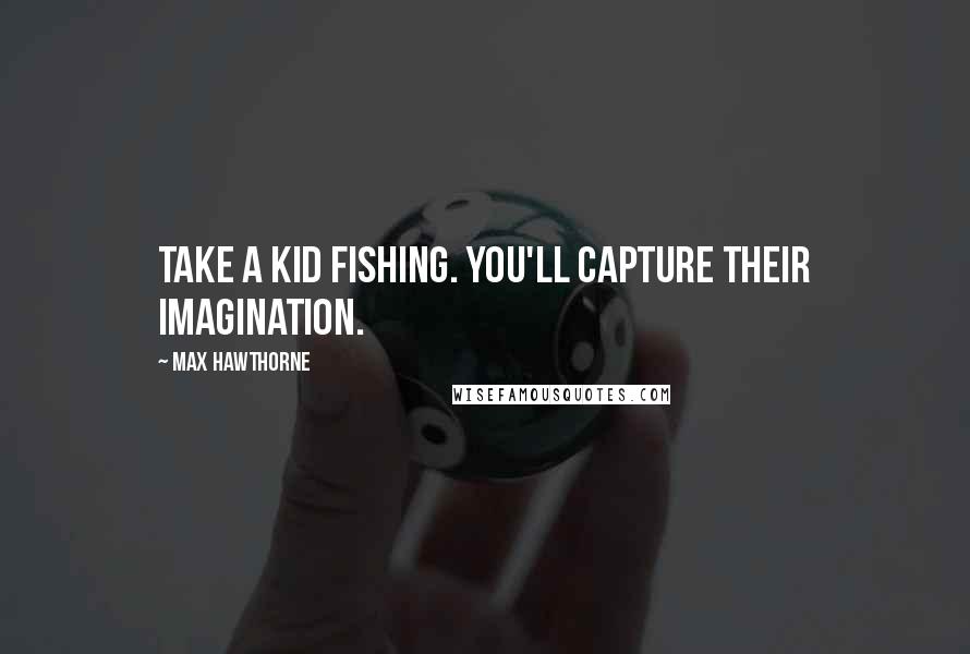 Max Hawthorne Quotes: Take a kid fishing. You'll capture their imagination.