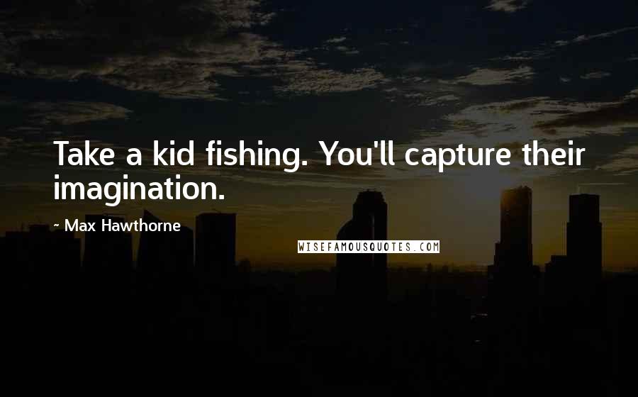 Max Hawthorne Quotes: Take a kid fishing. You'll capture their imagination.