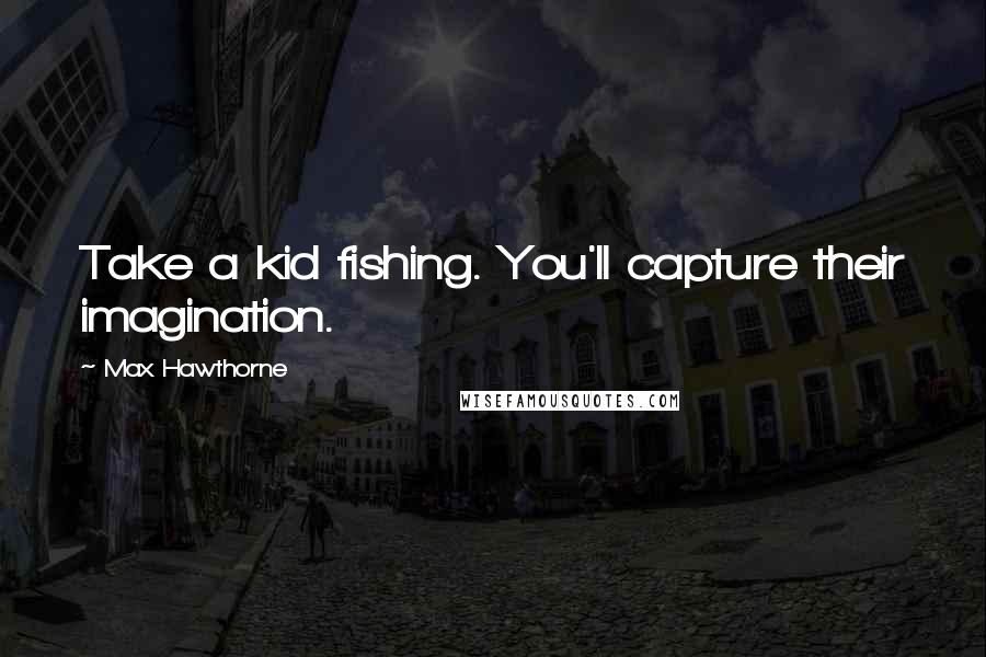 Max Hawthorne Quotes: Take a kid fishing. You'll capture their imagination.