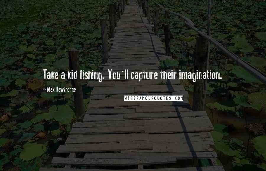 Max Hawthorne Quotes: Take a kid fishing. You'll capture their imagination.