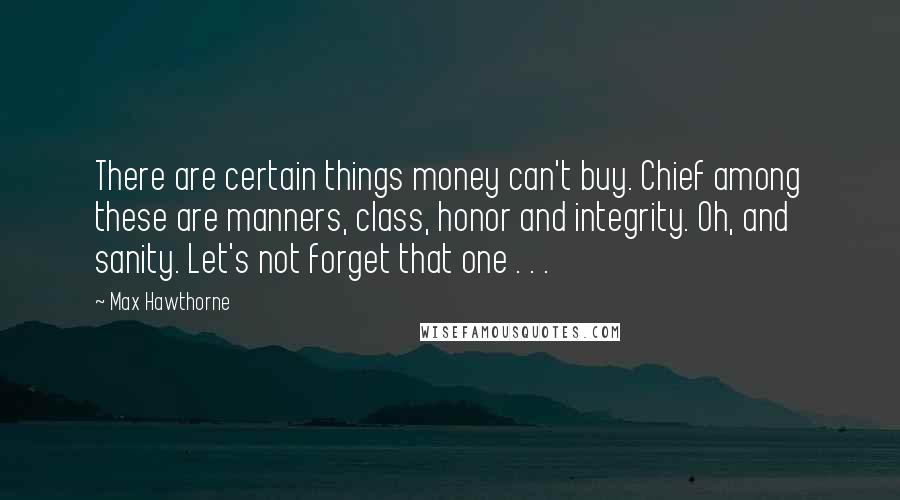 Max Hawthorne Quotes: There are certain things money can't buy. Chief among these are manners, class, honor and integrity. Oh, and sanity. Let's not forget that one . . .