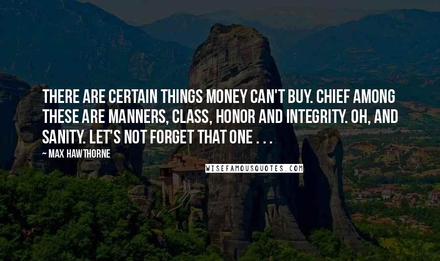 Max Hawthorne Quotes: There are certain things money can't buy. Chief among these are manners, class, honor and integrity. Oh, and sanity. Let's not forget that one . . .