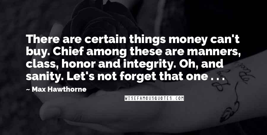 Max Hawthorne Quotes: There are certain things money can't buy. Chief among these are manners, class, honor and integrity. Oh, and sanity. Let's not forget that one . . .