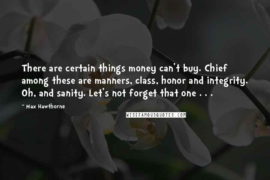 Max Hawthorne Quotes: There are certain things money can't buy. Chief among these are manners, class, honor and integrity. Oh, and sanity. Let's not forget that one . . .