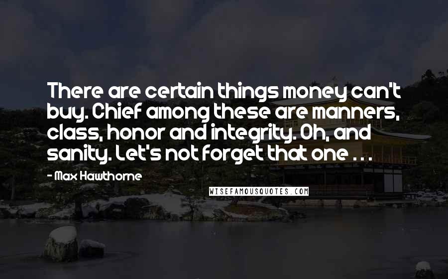 Max Hawthorne Quotes: There are certain things money can't buy. Chief among these are manners, class, honor and integrity. Oh, and sanity. Let's not forget that one . . .