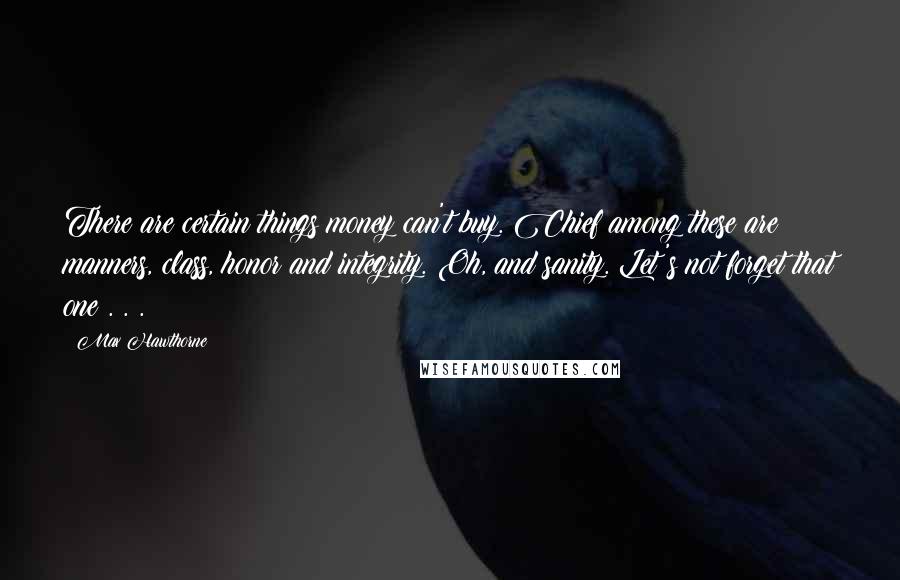 Max Hawthorne Quotes: There are certain things money can't buy. Chief among these are manners, class, honor and integrity. Oh, and sanity. Let's not forget that one . . .