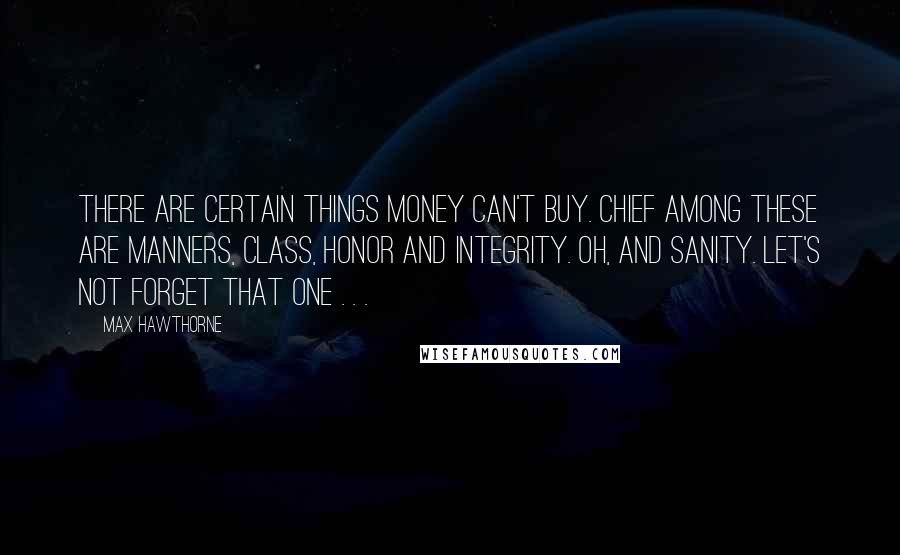 Max Hawthorne Quotes: There are certain things money can't buy. Chief among these are manners, class, honor and integrity. Oh, and sanity. Let's not forget that one . . .