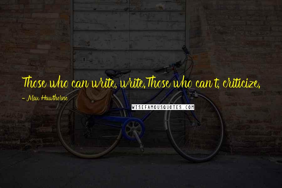 Max Hawthorne Quotes: Those who can write, write.Those who can't, criticize.