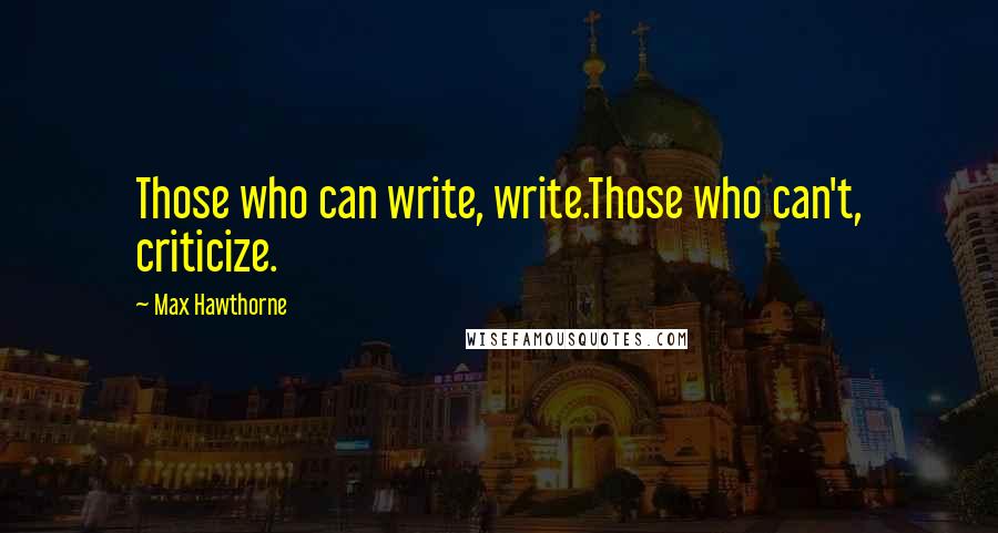 Max Hawthorne Quotes: Those who can write, write.Those who can't, criticize.