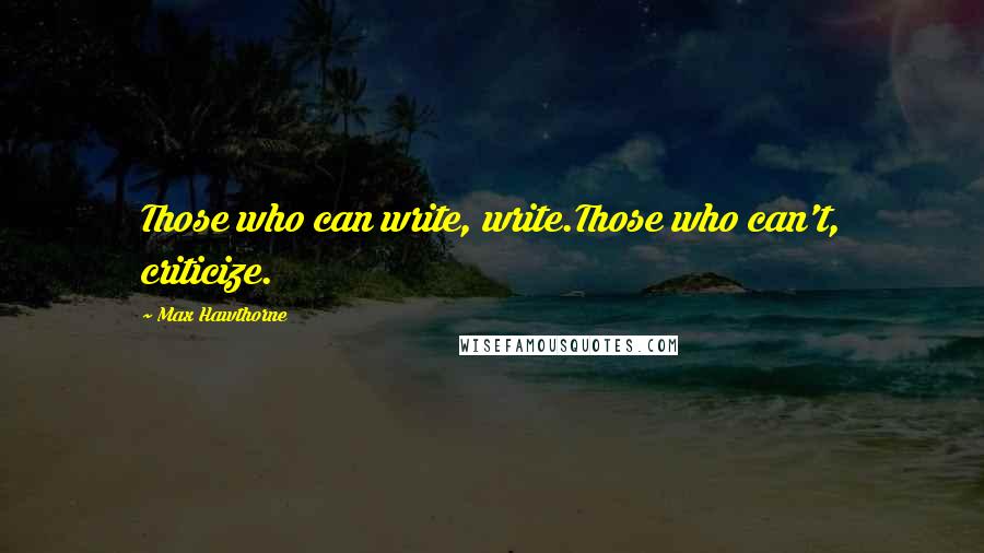 Max Hawthorne Quotes: Those who can write, write.Those who can't, criticize.