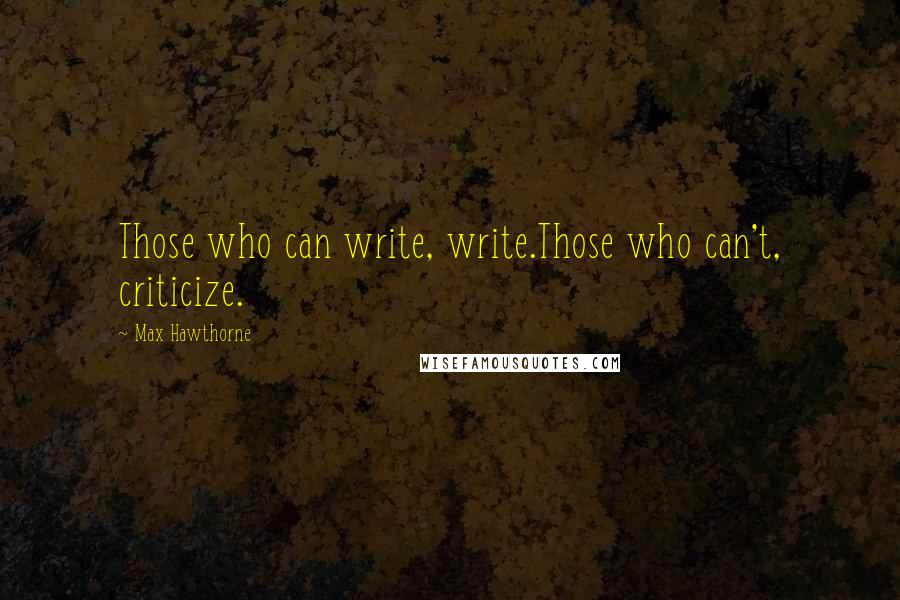 Max Hawthorne Quotes: Those who can write, write.Those who can't, criticize.