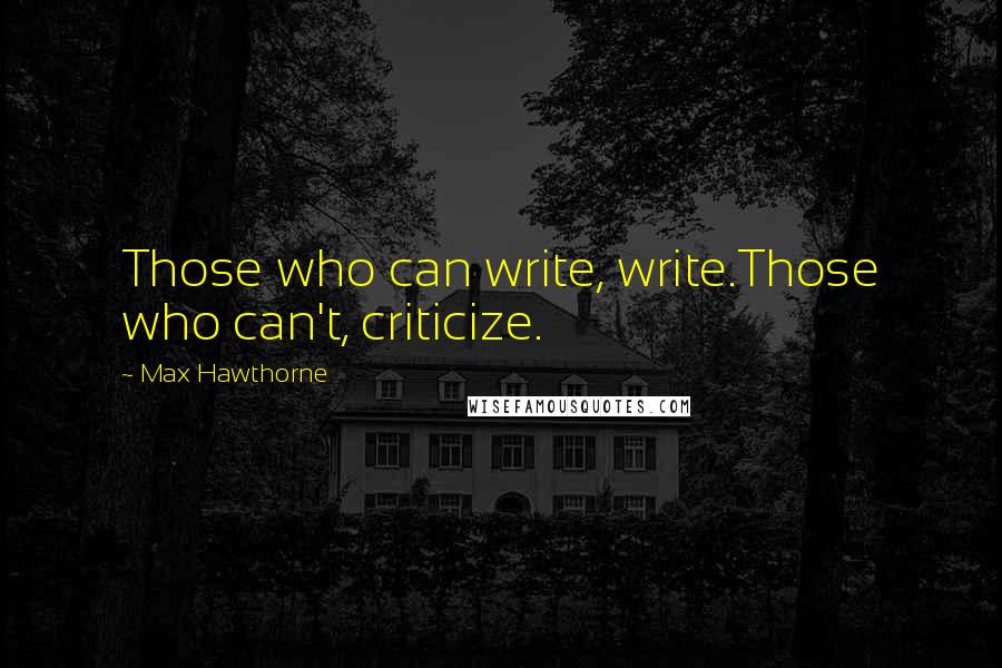 Max Hawthorne Quotes: Those who can write, write.Those who can't, criticize.