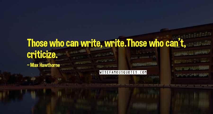 Max Hawthorne Quotes: Those who can write, write.Those who can't, criticize.