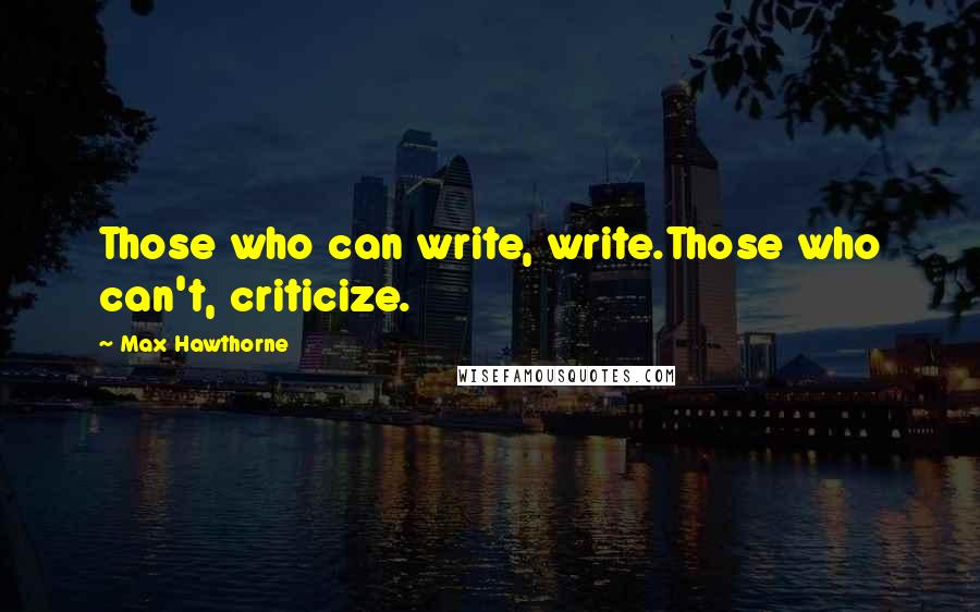 Max Hawthorne Quotes: Those who can write, write.Those who can't, criticize.