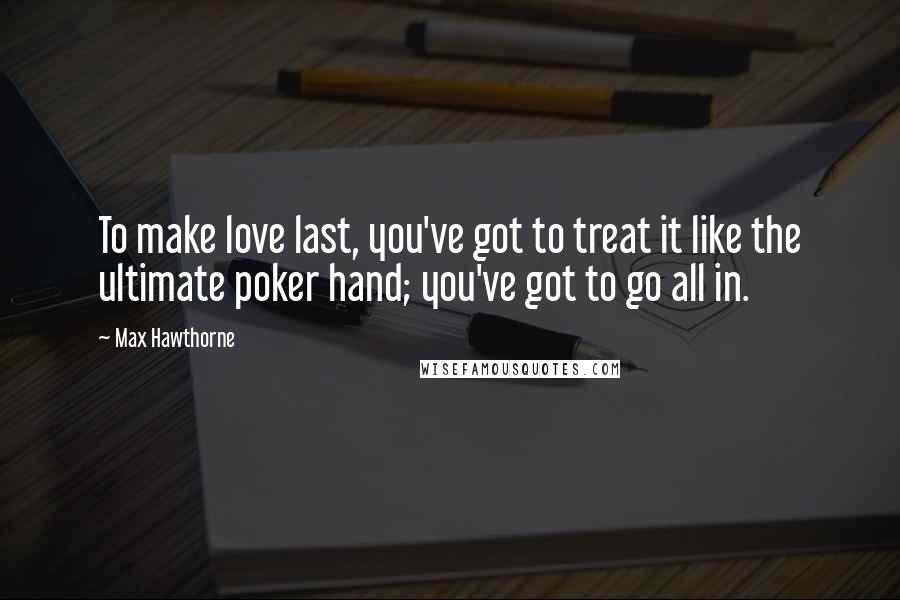 Max Hawthorne Quotes: To make love last, you've got to treat it like the ultimate poker hand; you've got to go all in.