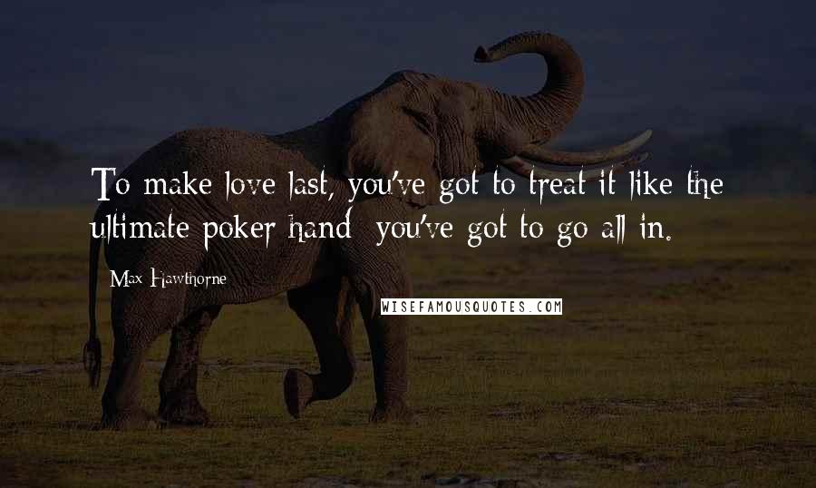 Max Hawthorne Quotes: To make love last, you've got to treat it like the ultimate poker hand; you've got to go all in.