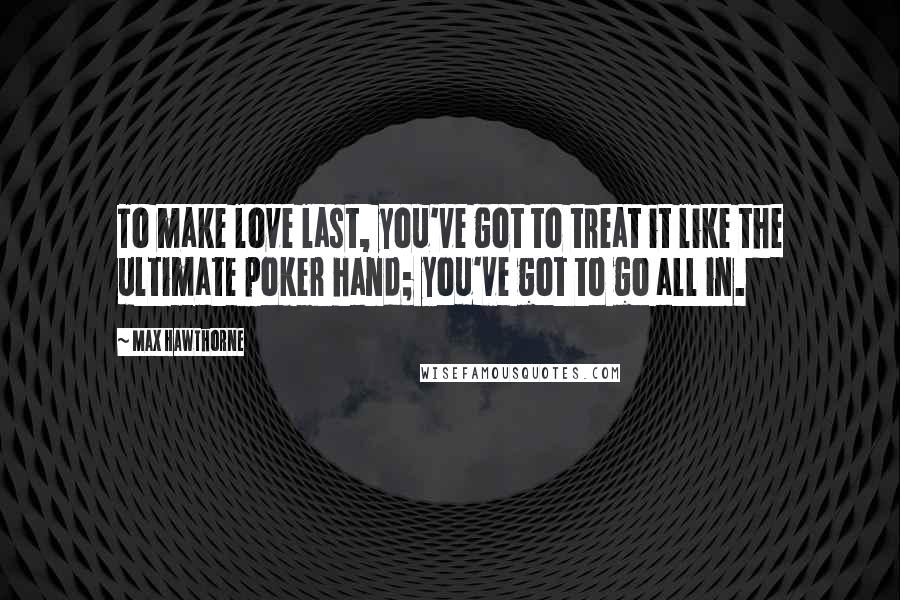 Max Hawthorne Quotes: To make love last, you've got to treat it like the ultimate poker hand; you've got to go all in.