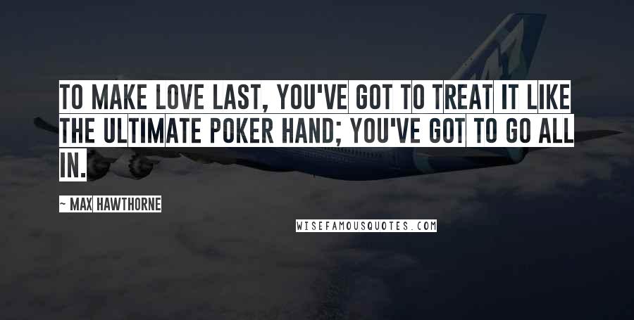 Max Hawthorne Quotes: To make love last, you've got to treat it like the ultimate poker hand; you've got to go all in.