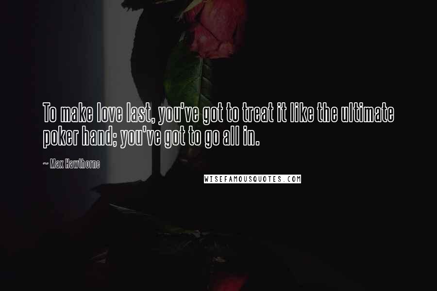 Max Hawthorne Quotes: To make love last, you've got to treat it like the ultimate poker hand; you've got to go all in.